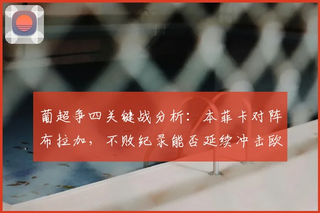 葡超争四关键战分析：本菲卡对阵布拉加，不败纪录能否延续冲击欧冠？