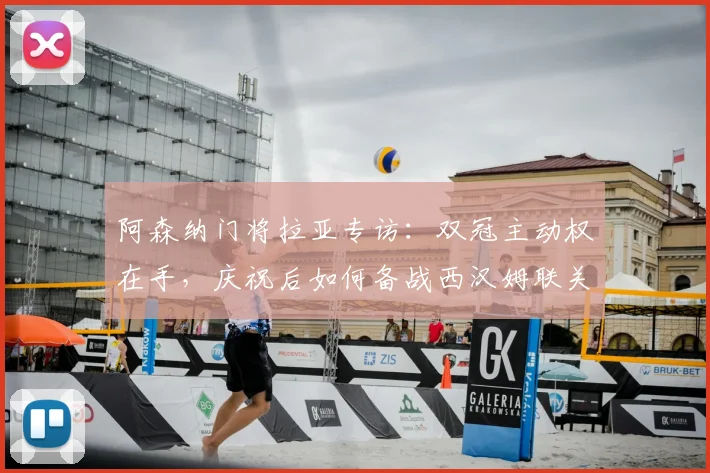 阿森纳门将拉亚专访:双冠主动权在手,庆祝后如何备战西汉姆联关键战
