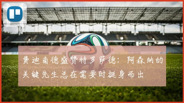 费迪南德盛赞特罗萨德：阿森纳的关键先生总在需要时挺身而出