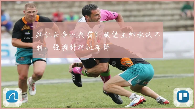 拜仁获争议判罚?狼堡主帅承认不利,强调针对性布阵