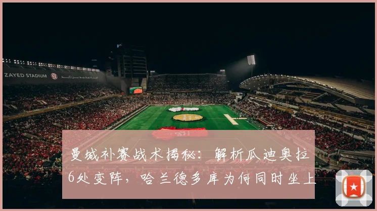 曼城补赛战术揭秘：解析瓜迪奥拉6处变阵，哈兰德多库为何同时坐上替补席