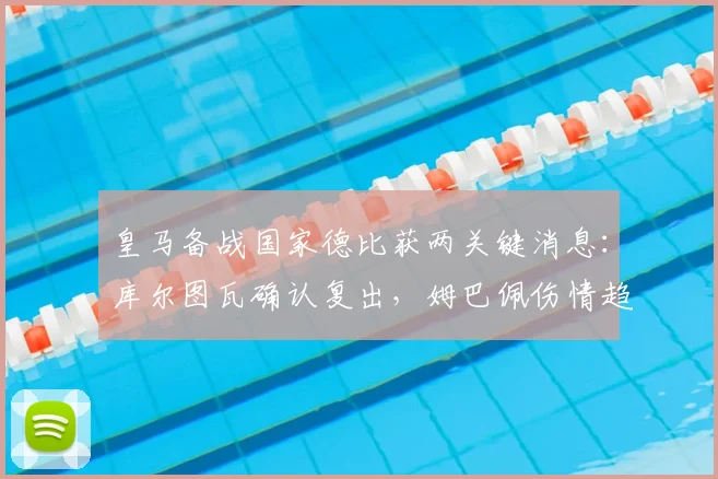 皇马备战国家德比获两关键消息：库尔图瓦确认复出，姆巴佩伤情趋稳