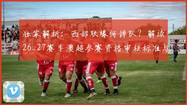 独家解析：西部联缘何掉队？解读26_27赛季澳超参赛资格审核标准与球队现状