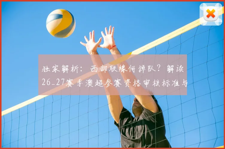 独家解析:西部联缘何掉队?解读26_27赛季澳超参赛资格审核标准与球队现状
