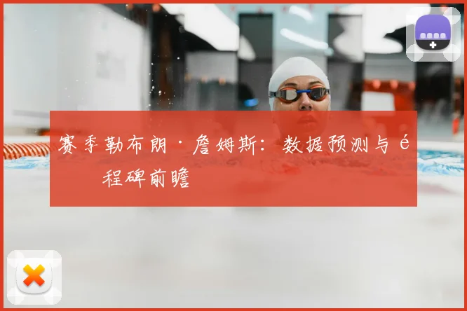 赛季勒布朗·詹姆斯：数据预测与里程碑前瞻