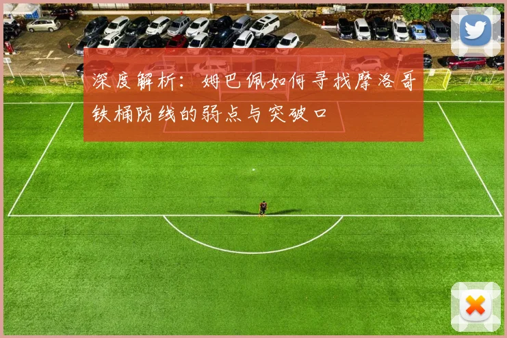 深度解析：姆巴佩如何寻找摩洛哥铁桶防线的弱点与突破口