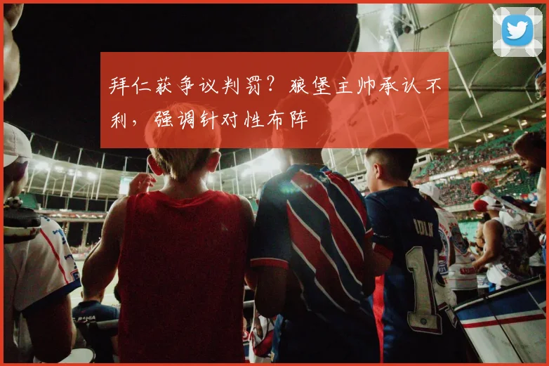 拜仁获争议判罚？狼堡主帅承认不利，强调针对性布阵