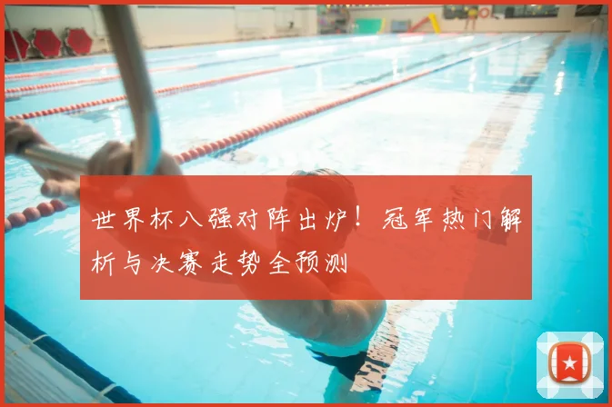 世界杯八强对阵出炉！冠军热门解析与决赛走势全预测