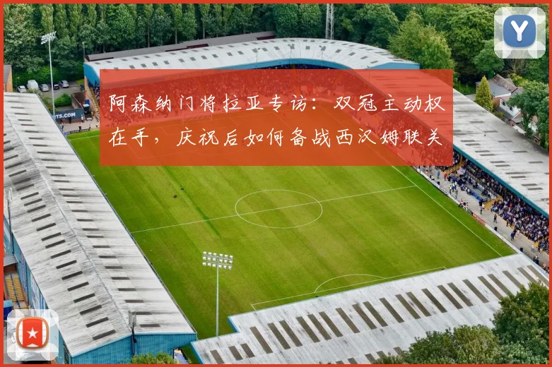 阿森纳门将拉亚专访：双冠主动权在手，庆祝后如何备战西汉姆联关键战