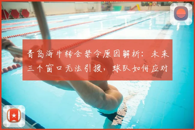 青岛海牛转会禁令原因解析：未来三个窗口无法引援，球队如何应对困境？