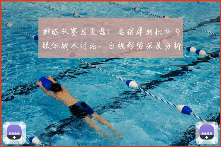 挪威队赛后复盘：名宿犀利批评与媒体战术讨论，出线形势深度分析