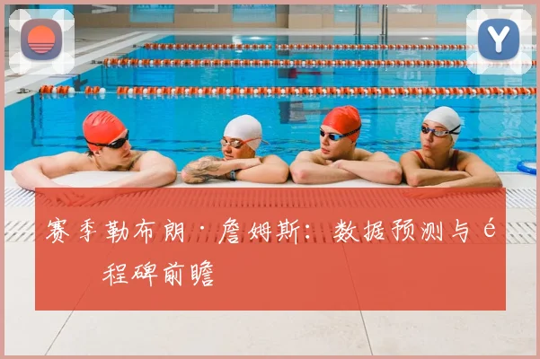 赛季勒布朗·詹姆斯：数据预测与里程碑前瞻
