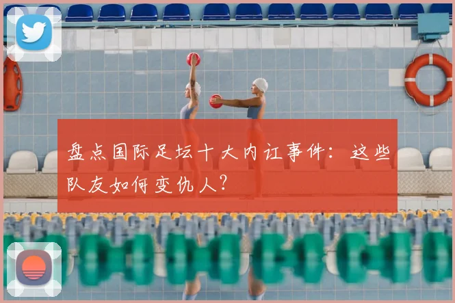 盘点国际足坛十大内讧事件：这些队友如何变仇人？