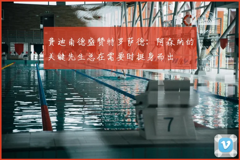 费迪南德盛赞特罗萨德：阿森纳的关键先生总在需要时挺身而出