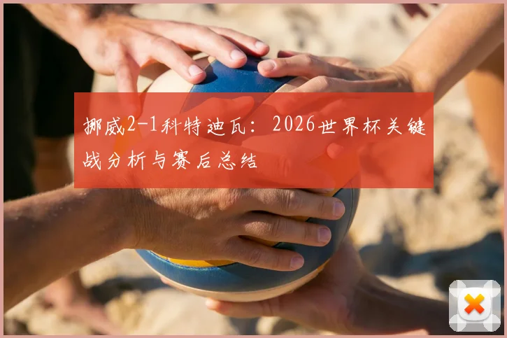 挪威2-1科特迪瓦：2026世界杯关键战分析与赛后总结